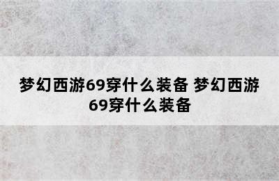 梦幻西游69穿什么装备 梦幻西游69穿什么装备